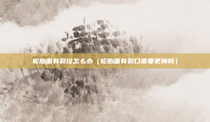 轮胎面有裂纹怎么办（轮胎面有裂口需要更换吗）