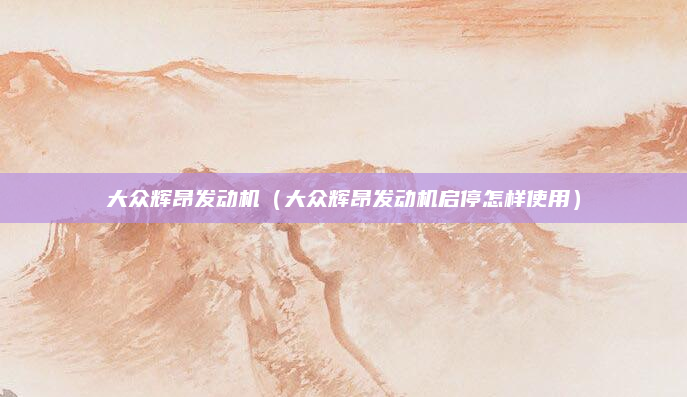 大众辉昂发动机(大众辉昂发动机启停怎样使用)