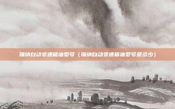 瑞纳自动变速箱油型号（瑞纳自动变速箱油型号是多少）