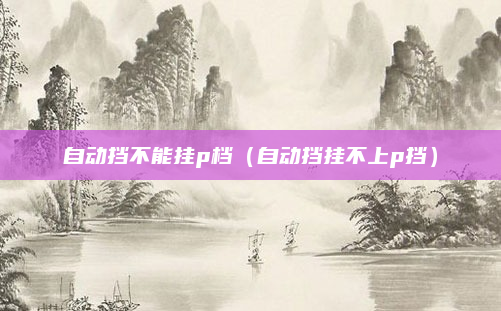 自动挡不能挂p档(自动挡挂不上p挡)
