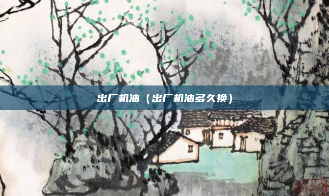 出厂机油(出厂机油多久换)