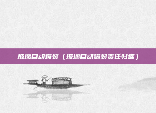 玻璃自动爆裂(玻璃自动爆裂责任归谁)