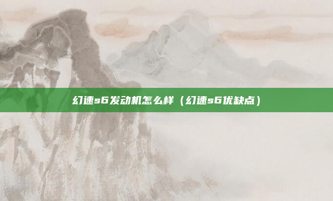 幻速s6发动机怎么样(幻速s6优缺点)