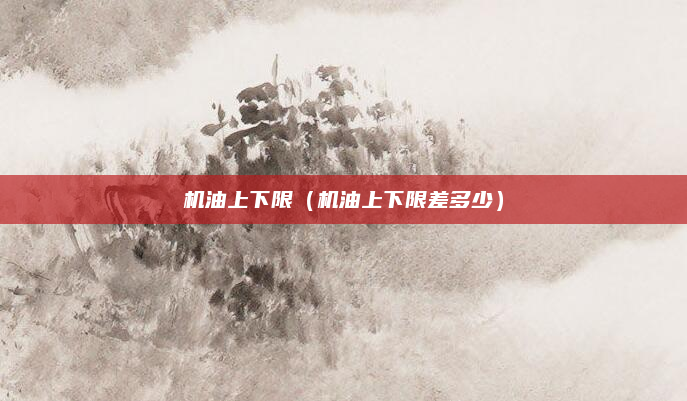 机油上下限（机油上下限差多少）