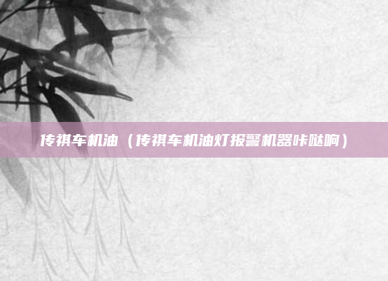 传祺车机油(传祺车机油灯报警机器咔哒响)