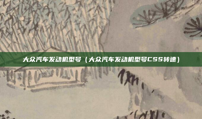 大众汽车发动机型号(大众汽车发动机型号CSS转速)