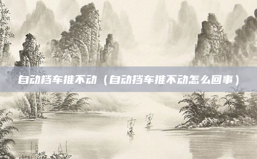 自动档车推不动（自动挡车推不动怎么回事）
