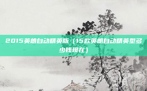 2015英朗自动精英版（15款英朗自动精英型多少钱现在）