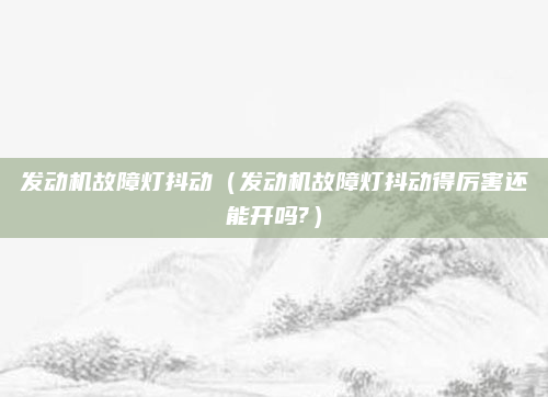 发动机故障灯抖动(发动机故障灯抖动得厉害还能开吗?)