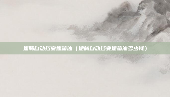 速腾自动挡变速箱油(速腾自动挡变速箱油多少钱)