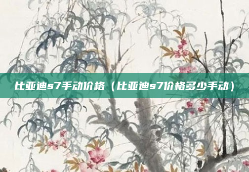 比亚迪s7手动价格(比亚迪s7价格多少手动)
