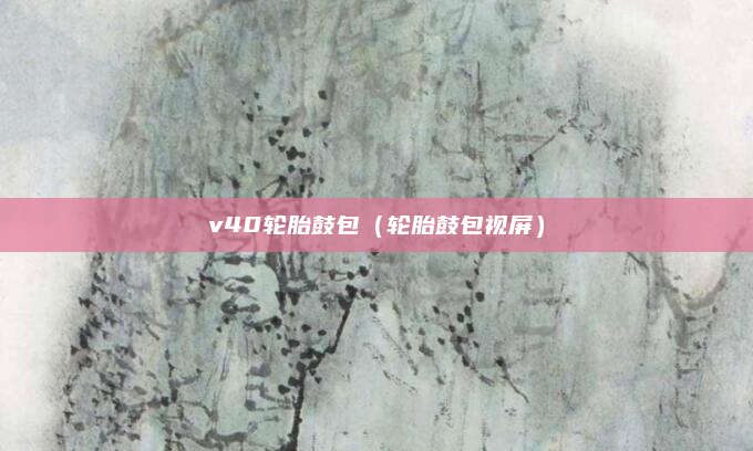 v40轮胎鼓包(轮胎鼓包视屏)