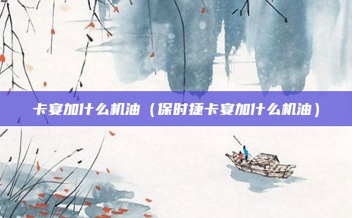 卡宴加什么机油(保时捷卡宴加什么机油)