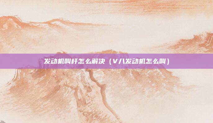 发动机叫杆怎么解决(V八发动机怎么叫)