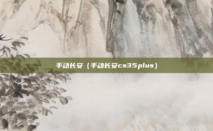 手动长安（手动长安cs35plus）