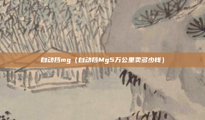 自动挡mg(自动挡Mg5万公里卖多少钱)