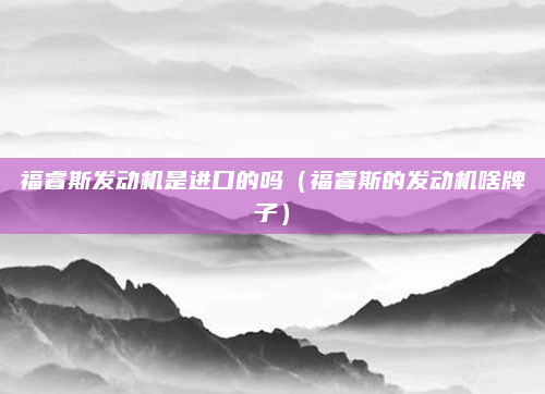 福睿斯发动机是进口的吗(福睿斯的发动机啥牌子)