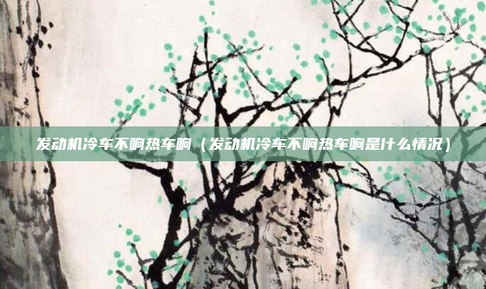 发动机冷车不响热车响（发动机冷车不响热车响是什么情况）