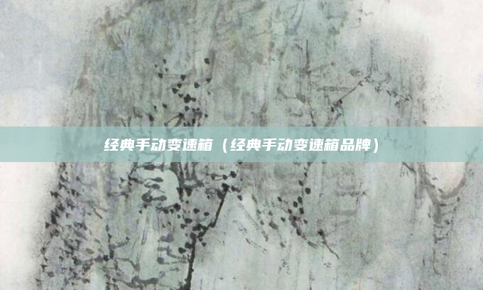 经典手动变速箱(经典手动变速箱品牌)