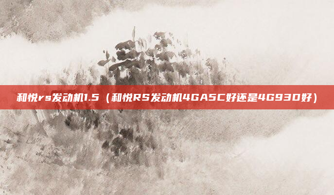 和悦rs发动机1.5（和悦RS发动机4GA5C好还是4G93D好）