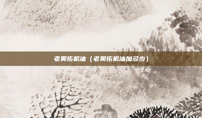 老奥拓机油(老奥拓机油加多少)