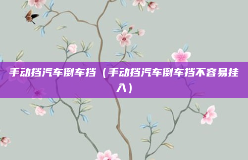 手动挡汽车倒车挡（手动挡汽车倒车挡不容易挂入）