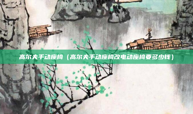 高尔夫手动座椅（高尔夫手动座椅改电动座椅要多少钱）