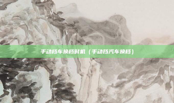 手动档车换档时机（手动挡汽车换档）