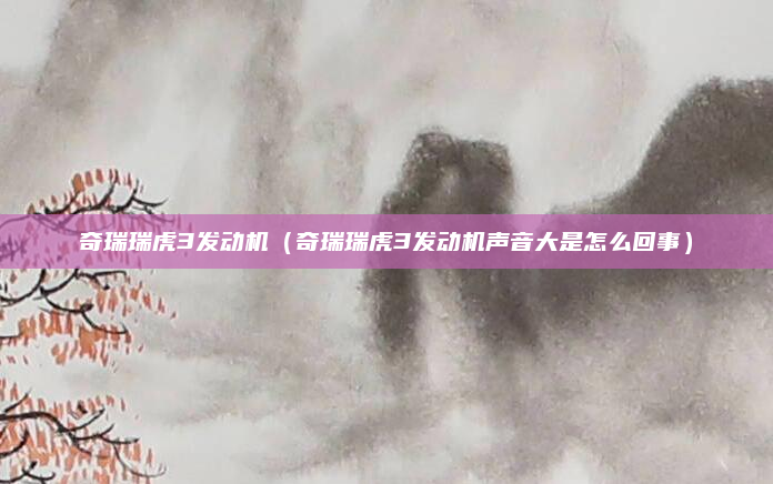 奇瑞瑞虎3发动机（奇瑞瑞虎3发动机声音大是怎么回事）