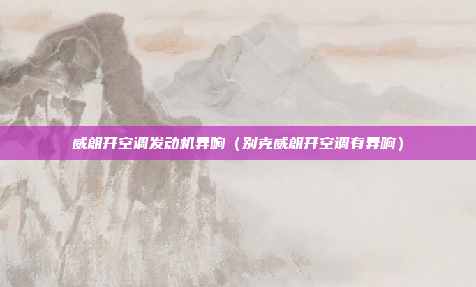 威朗开空调发动机异响(别克威朗开空调有异响)