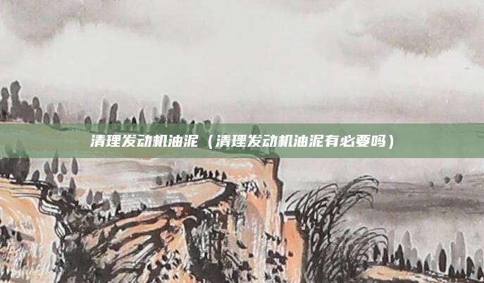 清理发动机油泥（清理发动机油泥有必要吗）