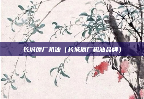 长城原厂机油(长城原厂机油品牌)