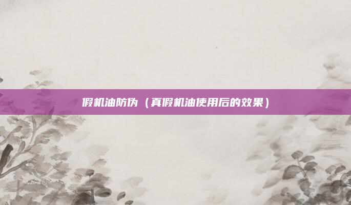 假机油防伪（真假机油使用后的效果）