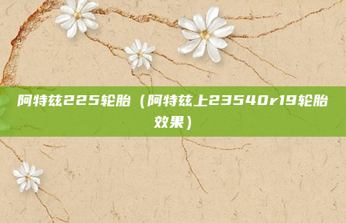 阿特兹225轮胎（阿特兹上23540r19轮胎效果）