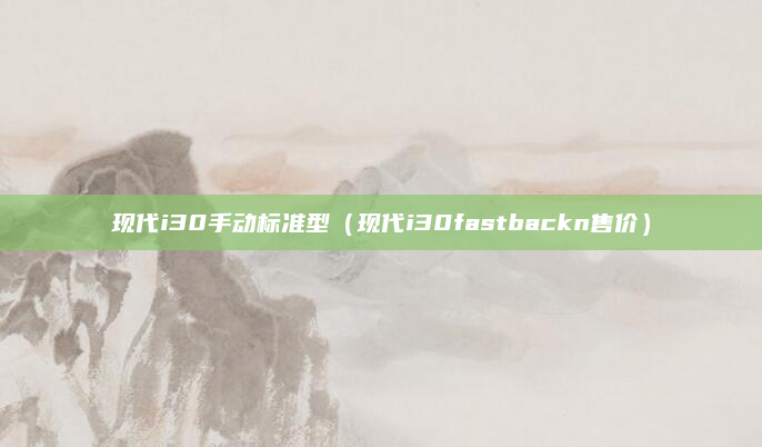 现代i30手动标准型(现代i30fastbackn售价)