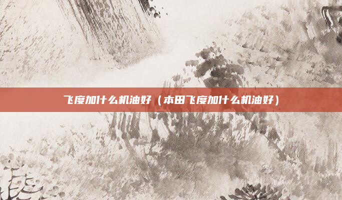 飞度加什么机油好（本田飞度加什么机油好）