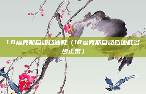 1.8福克斯自动挡油耗(18福克斯自动挡油耗多少正常)