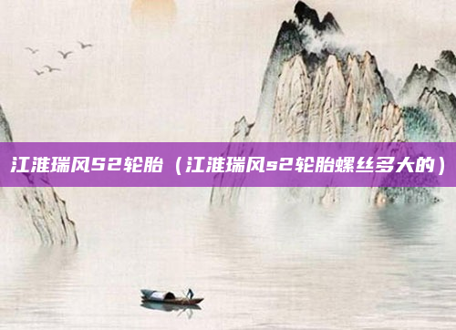 江淮瑞风S2轮胎(江淮瑞风s2轮胎螺丝多大的)