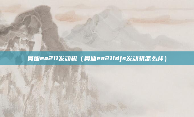 奥迪ea211发动机(奥迪ea211djs发动机怎么样)