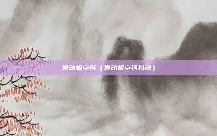 发动机空挡（发动机空挡抖动）