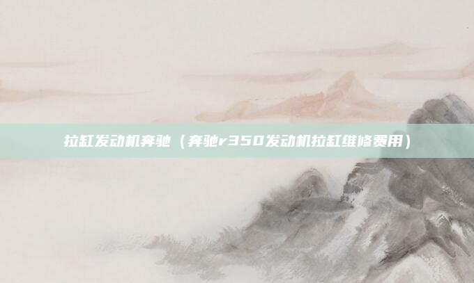 拉缸发动机奔驰(奔驰r350发动机拉缸维修费用)