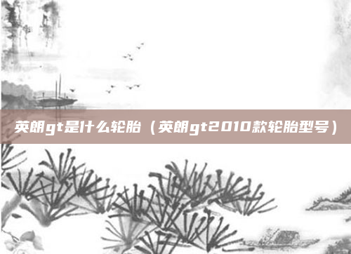 英朗gt是什么轮胎(英朗gt2010款轮胎型号)