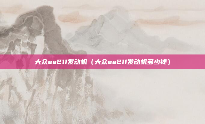 大众ea211发动机(大众ea211发动机多少钱)