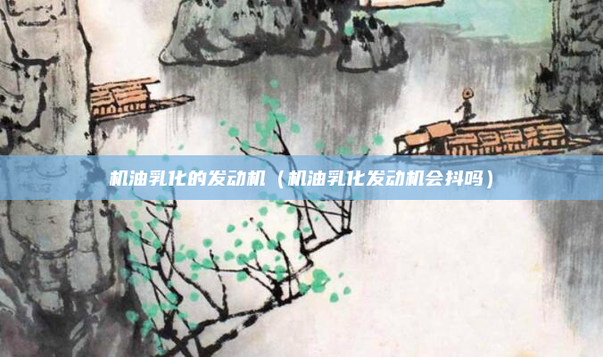 机油乳化的发动机（机油乳化发动机会抖吗）