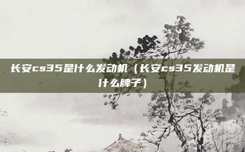 长安cs35是什么发动机(长安cs35发动机是什么牌子)