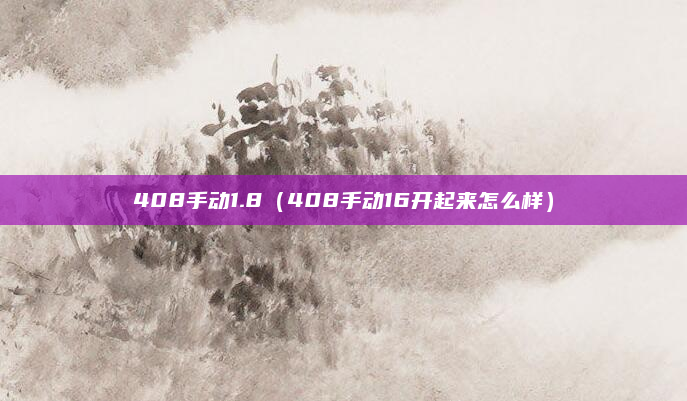 408手动1.8（408手动16开起来怎么样）