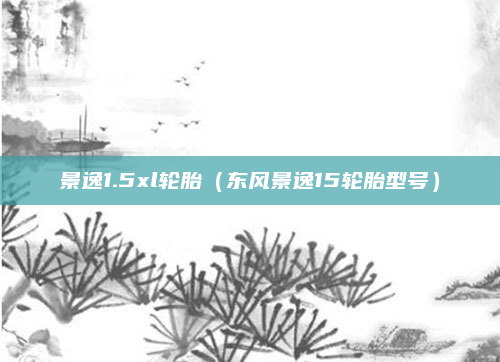 景逸1.5xl轮胎（东风景逸15轮胎型号）