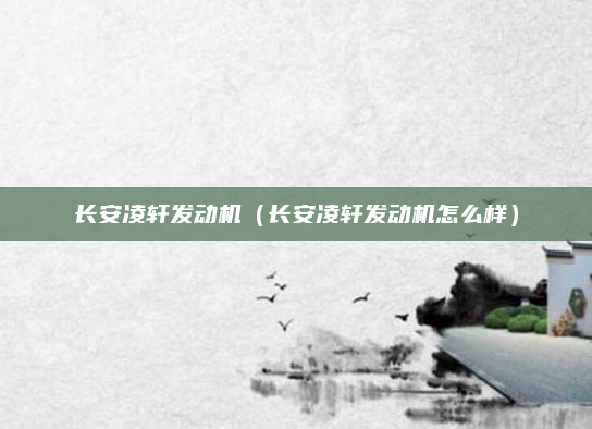 长安凌轩发动机(长安凌轩发动机怎么样)