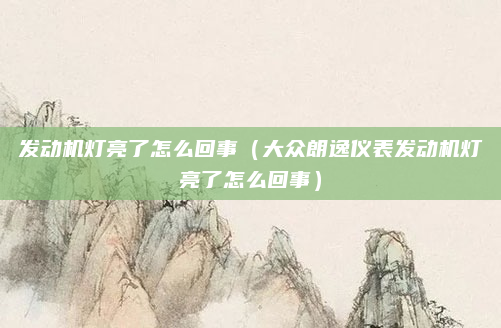 发动机灯亮了怎么回事(大众朗逸仪表发动机灯亮了怎么回事)