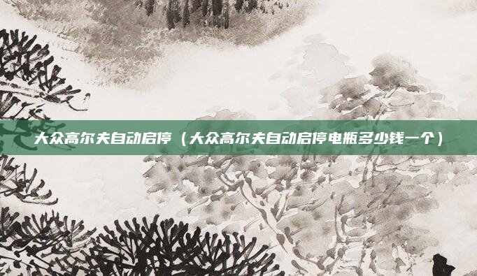 大众高尔夫自动启停（大众高尔夫自动启停电瓶多少钱一个）